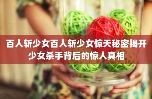 百人斩少女百人斩少女惊天秘密揭开少女杀手背后的惊人真相