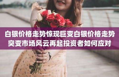 白银价格走势惊现巨变白银价格走势突变市场风云再起投资者如何应对