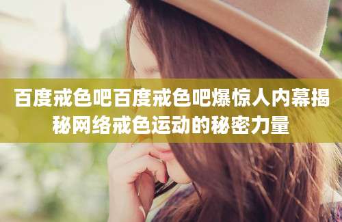 百度戒色吧百度戒色吧爆惊人内幕揭秘网络戒色运动的秘密力量