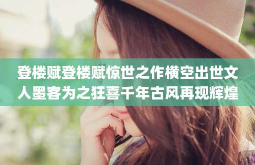 登楼赋登楼赋惊世之作横空出世文人墨客为之狂喜千年古风再现辉煌