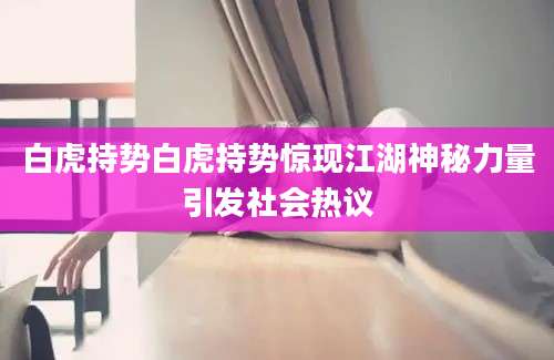 白虎持势白虎持势惊现江湖神秘力量引发社会热议