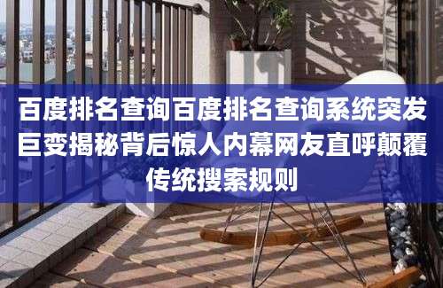 百度排名查询百度排名查询系统突发巨变揭秘背后惊人内幕网友直呼颠覆传统搜索规则