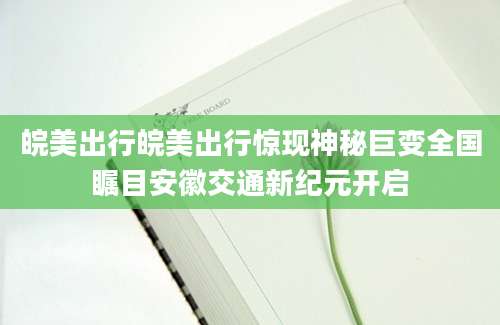 皖美出行皖美出行惊现神秘巨变全国瞩目安徽交通新纪元开启
