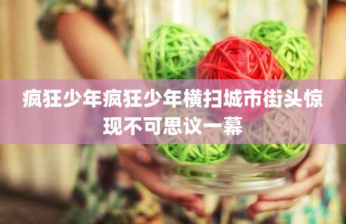 疯狂少年疯狂少年横扫城市街头惊现不可思议一幕