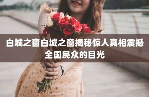 白城之窗白城之窗揭秘惊人真相震撼全国民众的目光
