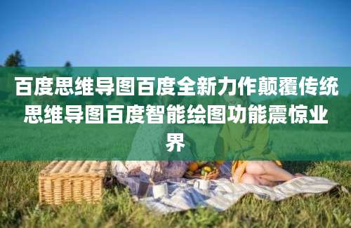 百度思维导图百度全新力作颠覆传统思维导图百度智能绘图功能震惊业界