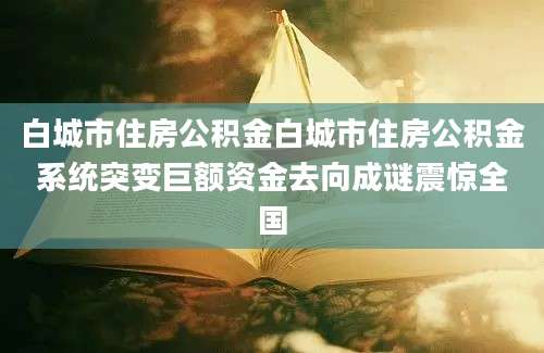 白城市住房公积金白城市住房公积金系统突变巨额资金去向成谜震惊全国