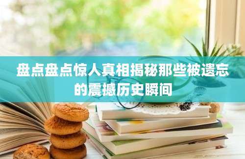 盘点盘点惊人真相揭秘那些被遗忘的震撼历史瞬间