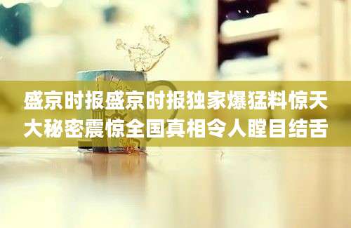 盛京时报盛京时报独家爆猛料惊天大秘密震惊全国真相令人瞠目结舌