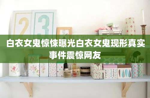 白衣女鬼惊悚曝光白衣女鬼现形真实事件震惊网友