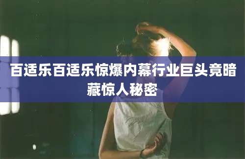 百适乐百适乐惊爆内幕行业巨头竟暗藏惊人秘密