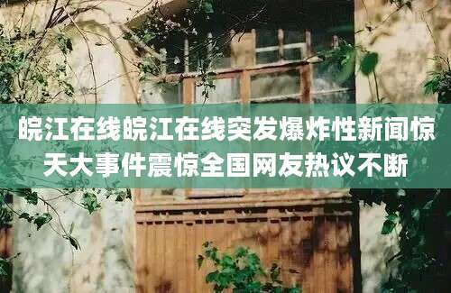 皖江在线皖江在线突发爆炸性新闻惊天大事件震惊全国网友热议不断
