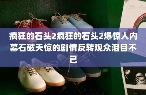 疯狂的石头2疯狂的石头2爆惊人内幕石破天惊的剧情反转观众泪目不已