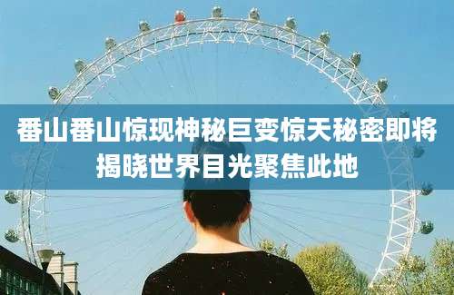 番山番山惊现神秘巨变惊天秘密即将揭晓世界目光聚焦此地