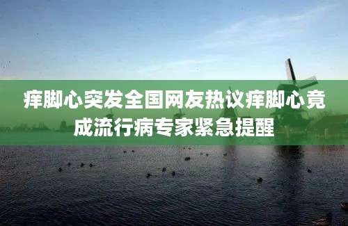痒脚心突发全国网友热议痒脚心竟成流行病专家紧急提醒