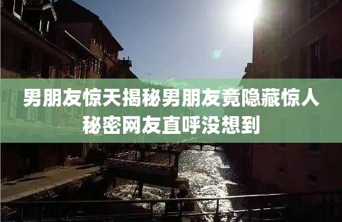 男朋友惊天揭秘男朋友竟隐藏惊人秘密网友直呼没想到