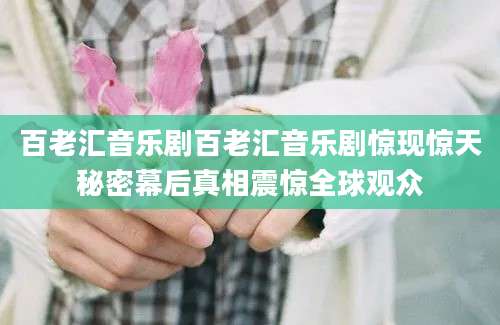 百老汇音乐剧百老汇音乐剧惊现惊天秘密幕后真相震惊全球观众