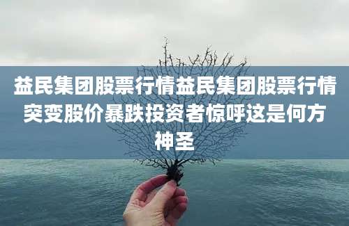 益民集团股票行情益民集团股票行情突变股价暴跌投资者惊呼这是何方神圣