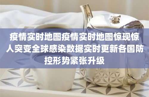 疫情实时地图疫情实时地图惊现惊人突变全球感染数据实时更新各国防控形势紧张升级