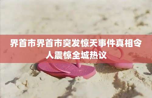 界首市界首市突发惊天事件真相令人震惊全城热议