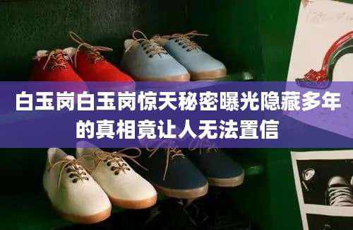 白玉岗白玉岗惊天秘密曝光隐藏多年的真相竟让人无法置信