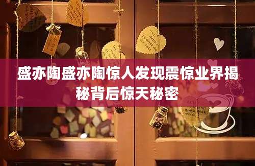 盛亦陶盛亦陶惊人发现震惊业界揭秘背后惊天秘密