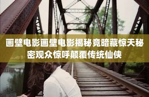 画壁电影画壁电影揭秘竟暗藏惊天秘密观众惊呼颠覆传统仙侠