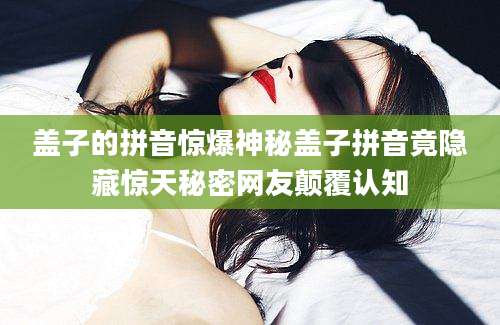 盖子的拼音惊爆神秘盖子拼音竟隐藏惊天秘密网友颠覆认知
