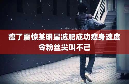 瘦了震惊某明星减肥成功瘦身速度令粉丝尖叫不已