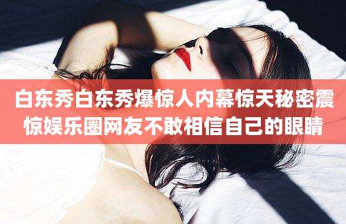 白东秀白东秀爆惊人内幕惊天秘密震惊娱乐圈网友不敢相信自己的眼睛