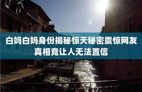白妈白妈身份揭秘惊天秘密震惊网友真相竟让人无法置信