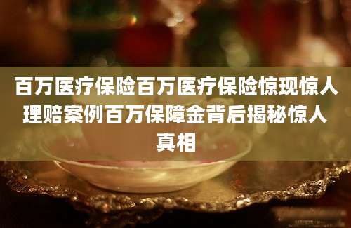 百万医疗保险百万医疗保险惊现惊人理赔案例百万保障金背后揭秘惊人真相