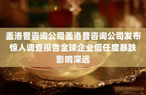 盖洛普咨询公司盖洛普咨询公司发布惊人调查报告全球企业信任度暴跌影响深远