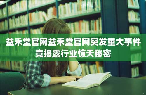 益禾堂官网益禾堂官网突发重大事件竟揭露行业惊天秘密