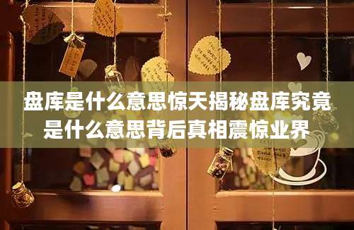 盘库是什么意思惊天揭秘盘库究竟是什么意思背后真相震惊业界