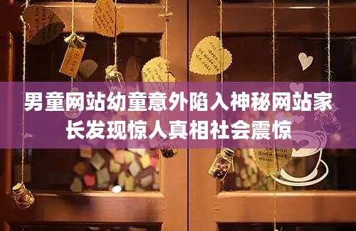 男童网站幼童意外陷入神秘网站家长发现惊人真相社会震惊