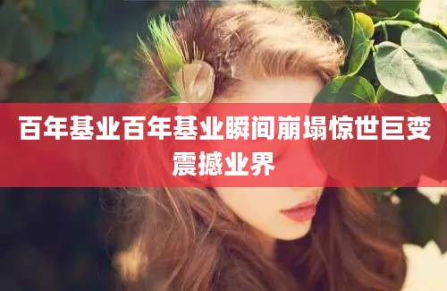 百年基业百年基业瞬间崩塌惊世巨变震撼业界