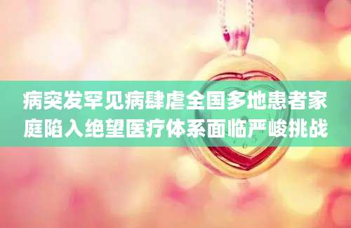 病突发罕见病肆虐全国多地患者家庭陷入绝望医疗体系面临严峻挑战