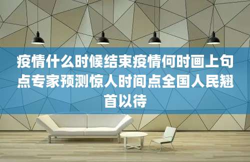 疫情什么时候结束疫情何时画上句点专家预测惊人时间点全国人民翘首以待