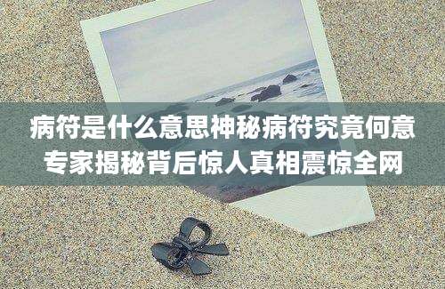 病符是什么意思神秘病符究竟何意专家揭秘背后惊人真相震惊全网