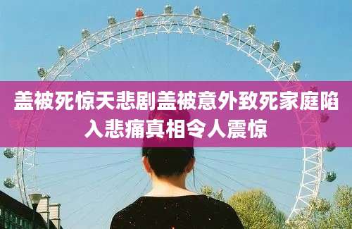 盖被死惊天悲剧盖被意外致死家庭陷入悲痛真相令人震惊