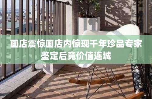 画店震惊画店内惊现千年珍品专家鉴定后竟价值连城