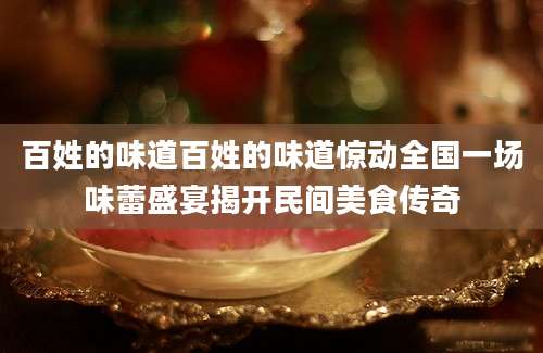 百姓的味道百姓的味道惊动全国一场味蕾盛宴揭开民间美食传奇