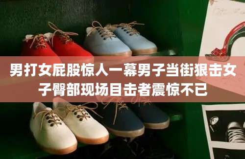 男打女屁股惊人一幕男子当街狠击女子臀部现场目击者震惊不已
