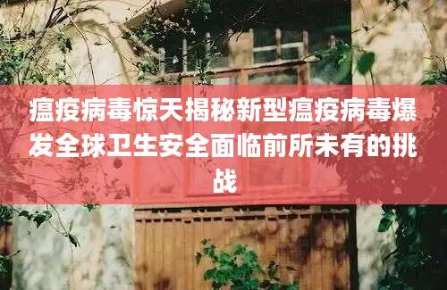 瘟疫病毒惊天揭秘新型瘟疫病毒爆发全球卫生安全面临前所未有的挑战
