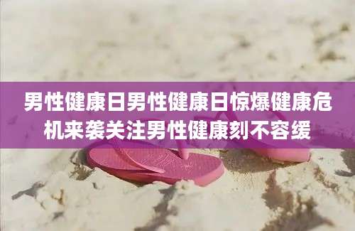 男性健康日男性健康日惊爆健康危机来袭关注男性健康刻不容缓