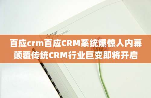 百应crm百应CRM系统爆惊人内幕颠覆传统CRM行业巨变即将开启