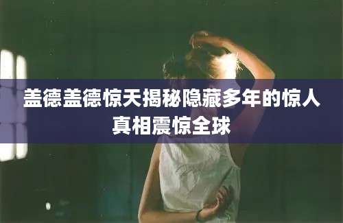 盖德盖德惊天揭秘隐藏多年的惊人真相震惊全球
