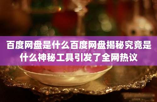 百度网盘是什么百度网盘揭秘究竟是什么神秘工具引发了全网热议