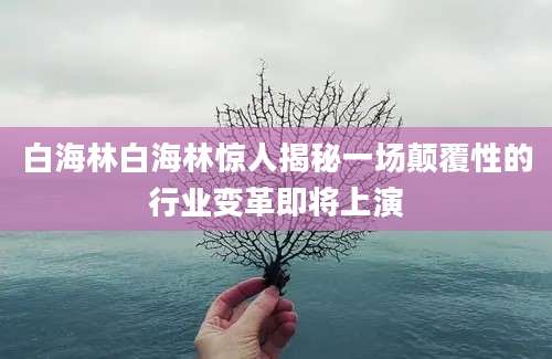 白海林白海林惊人揭秘一场颠覆性的行业变革即将上演